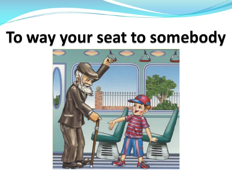 To way your seat to somebody